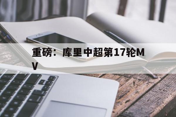 重磅：库里中超第17轮MV的简单介绍