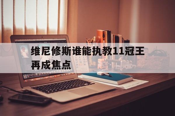关于维尼修斯谁能执教11冠王再成焦点的信息